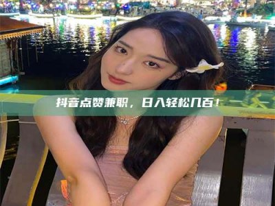 钟祥抖音点赞兼职，日入轻松几百！