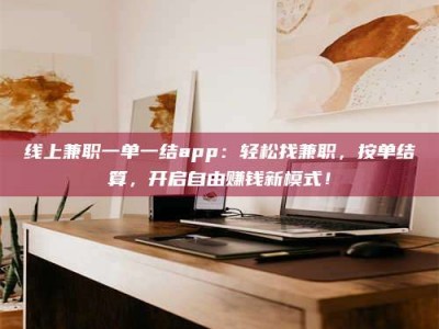 钟祥线上兼职一单一结app：轻松找兼职，按单结算，开启自由赚钱新模式！