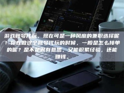 钟祥游戏账号代玩，现在可是一种风靡的兼职选择呢！你在做这个账号代玩的时候，一般是怎么接单的呢？是不是很有意思，又能积累经验，还能赚钱。