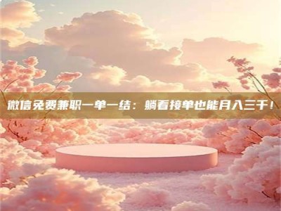 钟祥微信免费兼职一单一结：躺着接单也能月入三千！