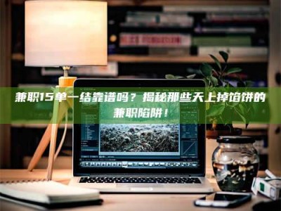 钟祥兼职15单一结靠谱吗？揭秘那些天上掉馅饼的兼职陷阱！