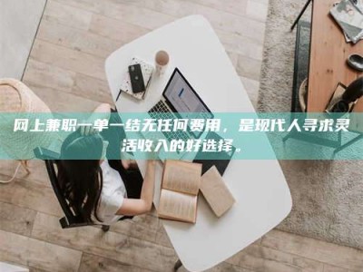 钟祥网上兼职一单一结无任何费用，是现代人寻求灵活收入的好选择。