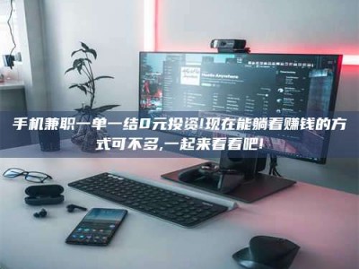 钟祥手机兼职一单一结0元投资!现在能躺着赚钱的方式可不多,一起来看看吧!