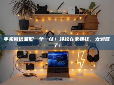 钟祥手机微信兼职一单一结！轻松在家赚钱，太划算了！
