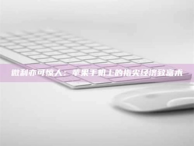 钟祥微利亦可惊人：苹果手机上的指尖经济致富术
