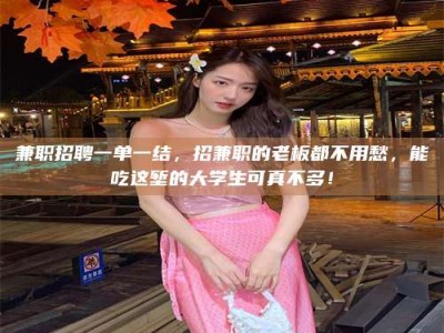 钟祥兼职招聘一单一结，招兼职的老板都不用愁，能吃这堑的大学生可真不多！