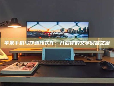 钟祥苹果手机写作赚钱软件：开启你的文字财富之路