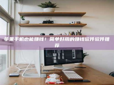 钟祥苹果手机也能赚钱！简单好用的赚钱软件软件推荐