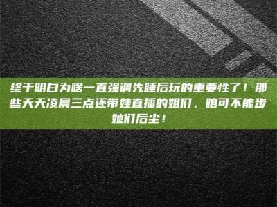 钟祥终于明白为啥一直强调先睡后玩的重要性了！那些天天凌晨三点还带娃直播的姐们，咱可不能步她们后尘！