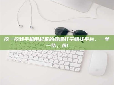 钟祥挖一挖我手机用起来的靠谱打字赚钱平台，一单一结，快!