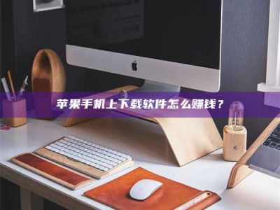 钟祥苹果手机上下载软件怎么赚钱？