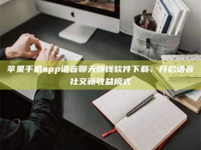 钟祥苹果手机app语音聊天赚钱软件下载：开启语音社交新收益模式