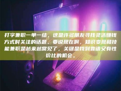 钟祥打字兼职一单一结，这是许多朋友寻找灵活赚钱方式时关注的话题。要说现在啊，知识变现和技能兼职是越来越常见了，关键是找到靠谱又有性价比的机会。