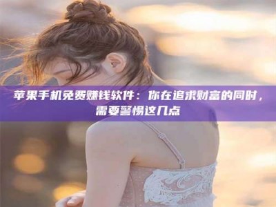 钟祥苹果手机免费赚钱软件：你在追求财富的同时，需要警惕这几点