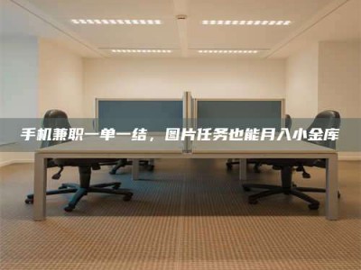 钟祥手机兼职一单一结，图片任务也能月入小金库
