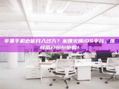 钟祥苹果手机也能月入过万？米赚火爆iOS平台，难怪用户纷纷抢购！
