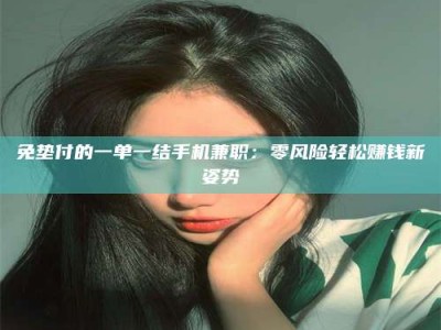 钟祥免垫付的一单一结手机兼职：零风险轻松赚钱新姿势