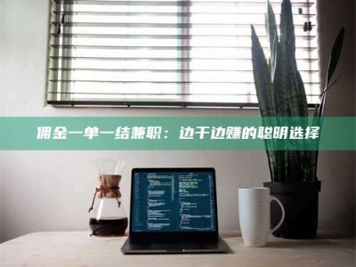 钟祥佣金一单一结兼职：边干边赚的聪明选择