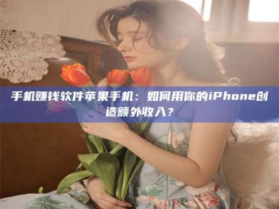 钟祥手机赚钱软件苹果手机：如何用你的iPhone创造额外收入？