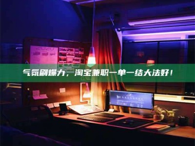 钟祥气氛刷爆力，淘宝兼职一单一结大法好！