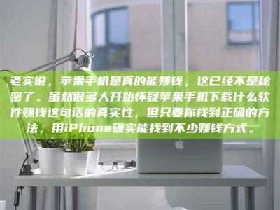 钟祥老实说，苹果手机是真的能赚钱，这已经不是秘密了。虽然很多人开始怀疑苹果手机下载什么软件赚钱这句话的真实性，但只要你找到正确的方法，用iPhone确实能找到不少赚钱方式。