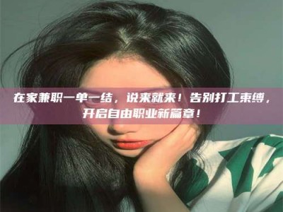 钟祥在家兼职一单一结，说来就来！告别打工束缚，开启自由职业新篇章！