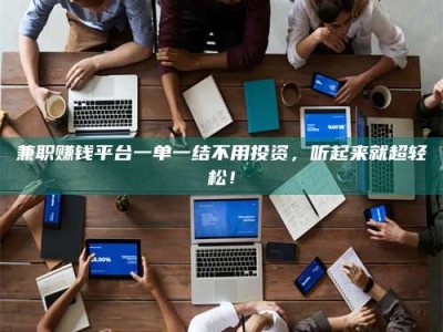 钟祥兼职赚钱平台一单一结不用投资，听起来就超轻松！