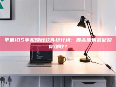 钟祥苹果iOS手机赚钱软件排行榜：哪些应用最能帮你增收？