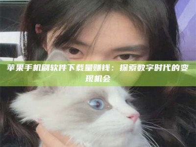 钟祥苹果手机刷软件下载量赚钱：探索数字时代的变现机会