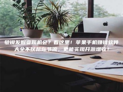 钟祥敏锐发掘变现机会？看这里！苹果手机赚钱软件大全不仅帮你节流，更能实现开源增收！