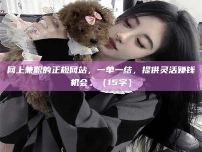 钟祥网上兼职的正规网站，一单一结，提供灵活赚钱机会。（15字）