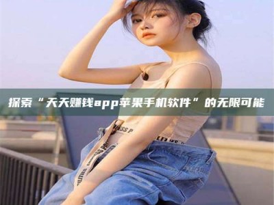 钟祥探索“天天赚钱app苹果手机软件”的无限可能