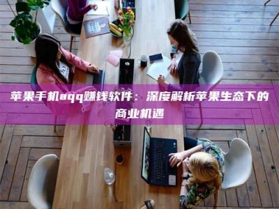 钟祥苹果手机aqq赚钱软件：深度解析苹果生态下的商业机遇