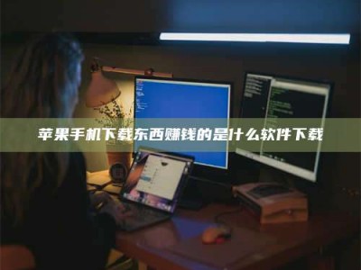 钟祥苹果手机下载东西赚钱的是什么软件下载