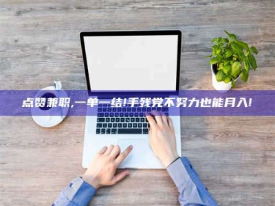 钟祥点赞兼职,一单一结!手残党不努力也能月入!