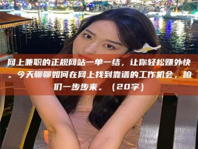 钟祥网上兼职的正规网站一单一结，让你轻松赚外快。今天聊聊如何在网上找到靠谱的工作机会，咱们一步步来。（20字）